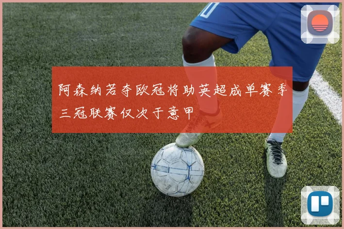 阿森纳若夺欧冠将助英超成单赛季三冠联赛仅次于意甲