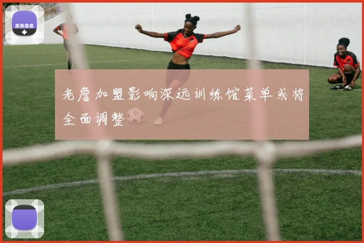 老詹加盟影响深远训练馆菜单或将全面调整