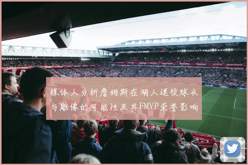 媒体人分析詹姆斯在湖人退役球衣与雕像的可能性及其FMVP荣誉影响