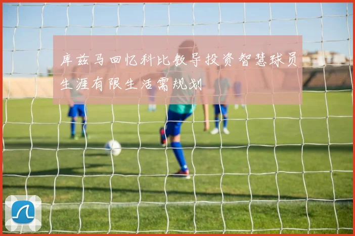 库兹马回忆科比教导投资智慧球员生涯有限生活需规划