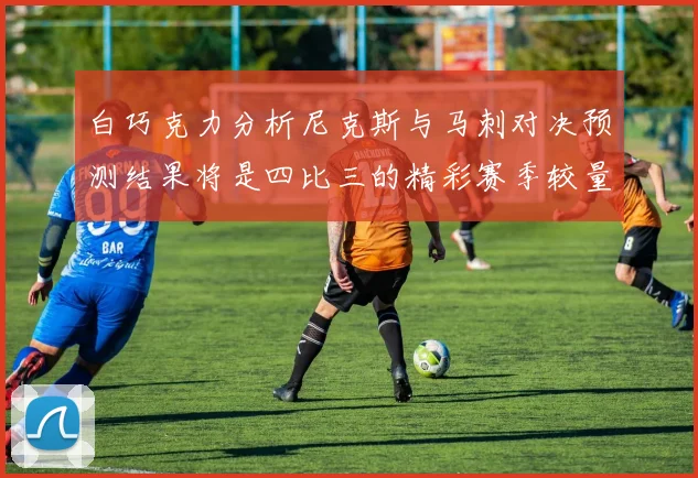 白巧克力分析尼克斯与马刺对决预测结果将是四比三的精彩赛季较量