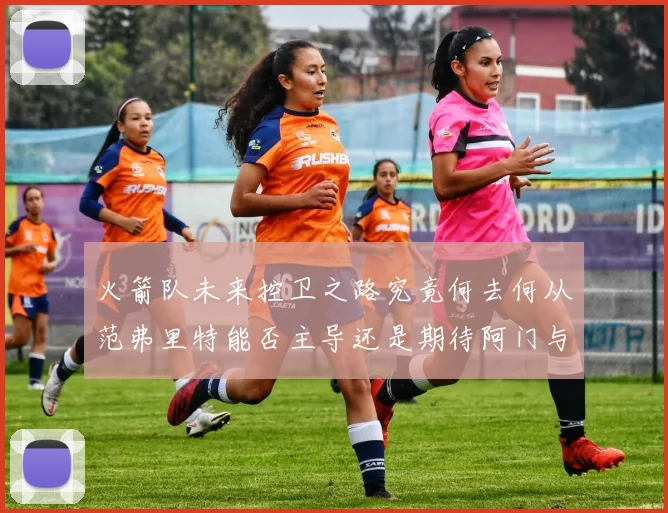 火箭队未来控卫之路究竟何去何从范弗里特能否主导还是期待阿门与谢泼德崛起