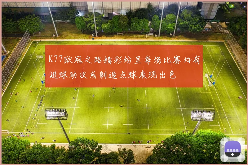 K77欧冠之路精彩纷呈每场比赛均有进球助攻或制造点球表现出色