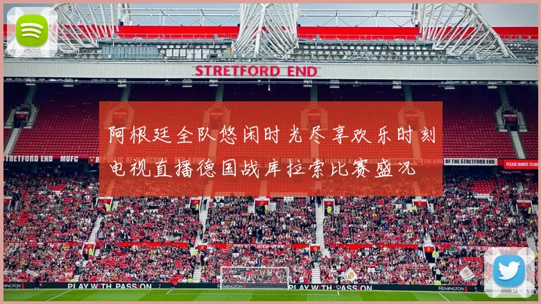 阿根廷全队悠闲时光尽享欢乐时刻电视直播德国战库拉索比赛盛况