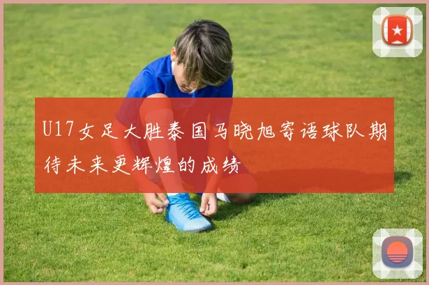 U17女足大胜泰国马晓旭寄语球队期待未来更辉煌的成绩