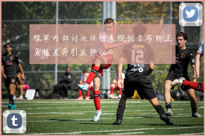 绿军内部讨论怀特表现优于布朗正负值差异引发热议